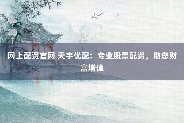 网上配资官网 天宇优配：专业股票配资，助您财富增值