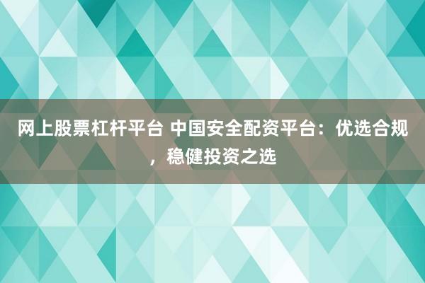 网上股票杠杆平台 中国安全配资平台：优选合规，稳健投资之选