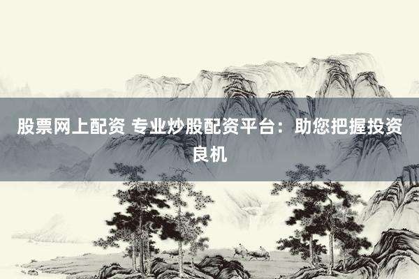 股票网上配资 专业炒股配资平台:助您把握投资良机