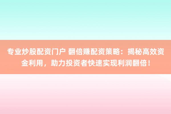 专业炒股配资门户 翻倍赚配资策略：揭秘高效资金利用，助力投资者快速实现利润翻倍！