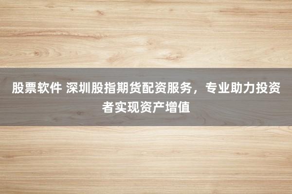 股票软件 深圳股指期货配资服务，专业助力投资者实现资产增值