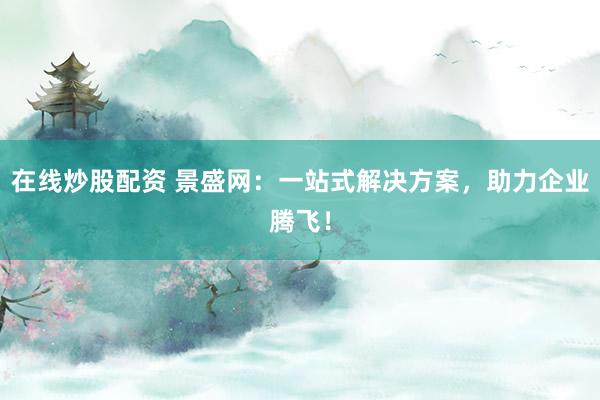 在线炒股配资 景盛网：一站式解决方案，助力企业腾飞！