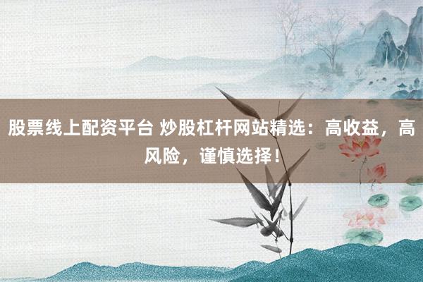 股票线上配资平台 炒股杠杆网站精选：高收益，高风险，谨慎选择！