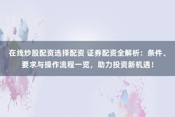 在线炒股配资选择配资 证券配资全解析：条件、要求与操作流程一览，助力投资新机遇！