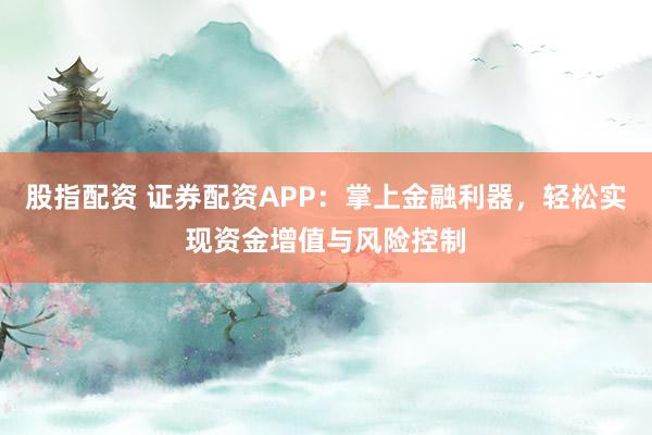 股指配资 证券配资APP：掌上金融利器，轻松实现资金增值与风险控制