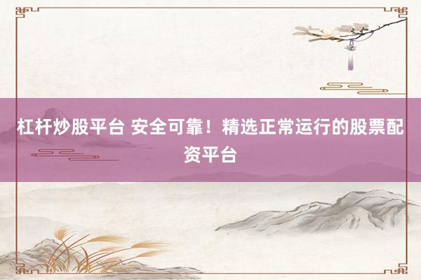杠杆炒股平台 安全可靠！精选正常运行的股票配资平台