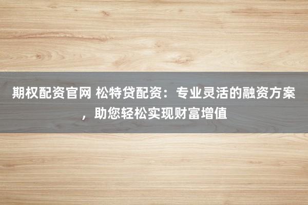 期权配资官网 松特贷配资：专业灵活的融资方案，助您轻松实现财富增值