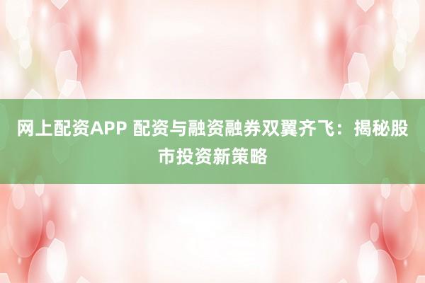 网上配资APP 配资与融资融券双翼齐飞：揭秘股市投资新策略