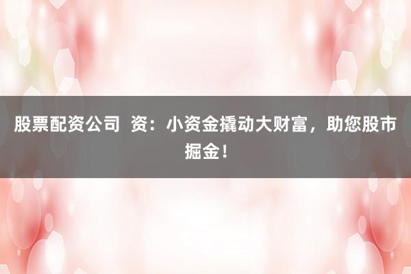 股票配资公司  资：小资金撬动大财富，助您股市掘金！