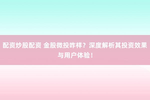 配资炒股配资 金股微投咋样?深度解析其投资效果与用户体验!