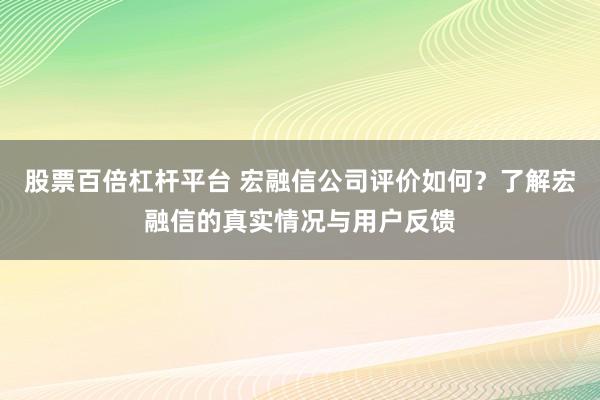 股票百倍杠杆平台 宏融信公司评价如何?了解宏融信的真实情况与用户反馈