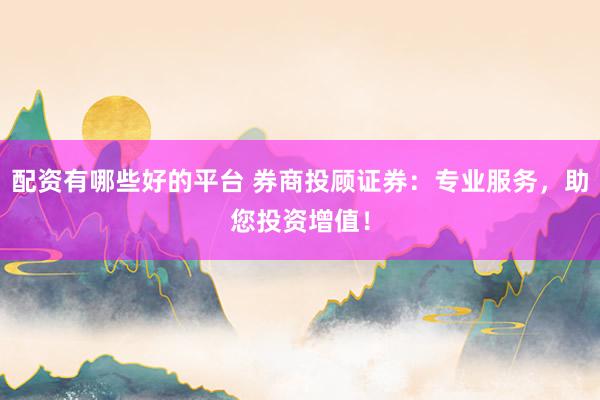 配资有哪些好的平台 券商投顾证券：专业服务，助您投资增值！
