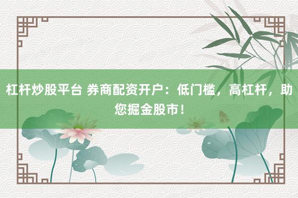 杠杆炒股平台 券商配资开户:低门槛,高杠杆,助您掘金股市!