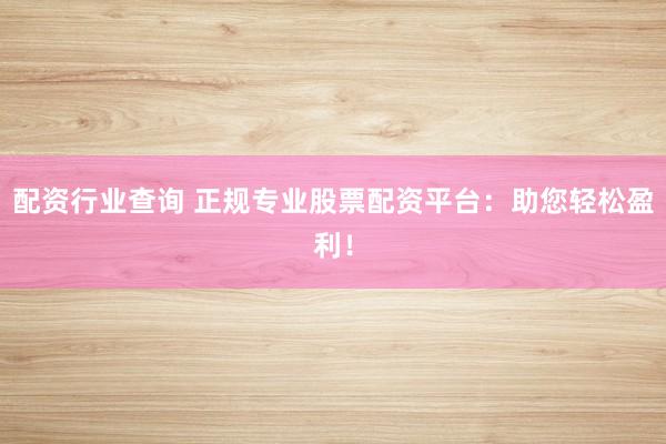 配资行业查询 正规专业股票配资平台:助您轻松盈利!