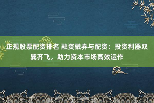 正规股票配资排名 融资融券与配资:投资利器双翼齐飞,助力资本市场高效运作