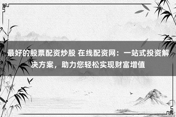 最好的股票配资炒股 在线配资网：一站式投资解决方案，助力您轻松实现财富增值