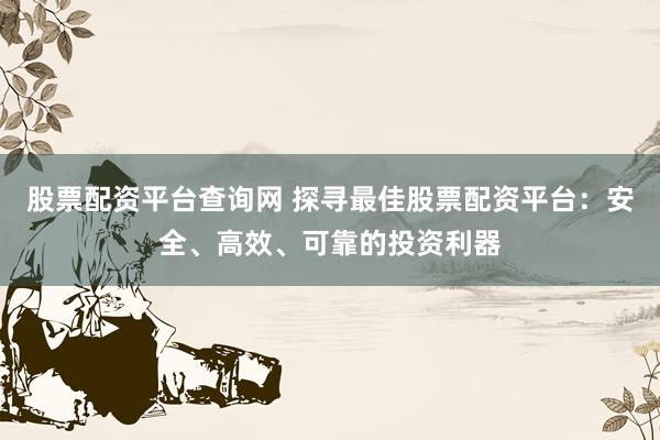 股票配资平台查询网 探寻最佳股票配资平台:安全、高效、可靠的投资利器