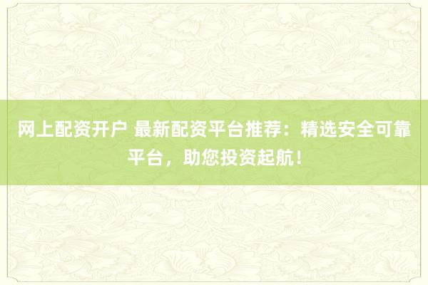 网上配资开户 最新配资平台推荐:精选安全可靠平台,助您投资起航!