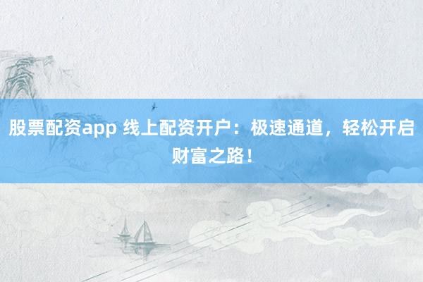 股票配资app 线上配资开户：极速通道，轻松开启财富之路！