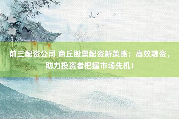 前三配资公司 商丘股票配资新策略：高效融资，助力投资者把握市场先机！