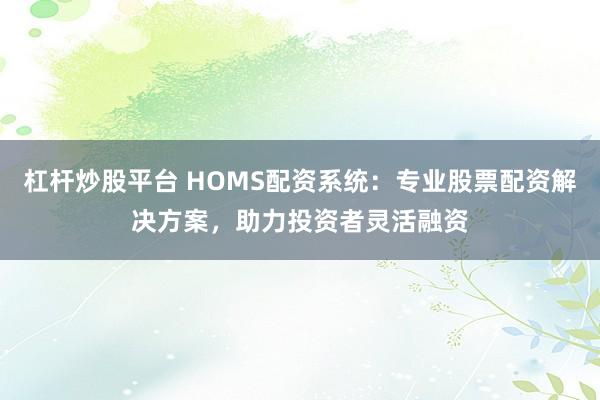 杠杆炒股平台 HOMS配资系统：专业股票配资解决方案，助力投资者灵活融资