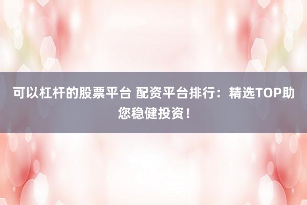 可以杠杆的股票平台 配资平台排行：精选TOP助您稳健投资！