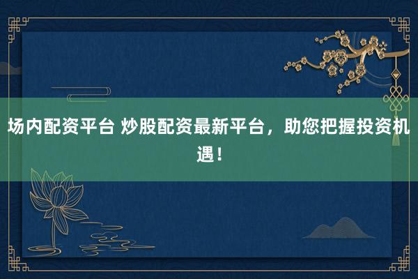 场内配资平台 炒股配资最新平台，助您把握投资机遇！