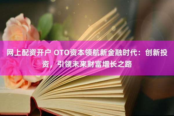 网上配资开户 OTO资本领航新金融时代：创新投资，引领未来财富增长之路