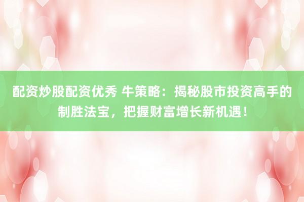 配资炒股配资优秀 牛策略：揭秘股市投资高手的制胜法宝，把握财富增长新机遇！