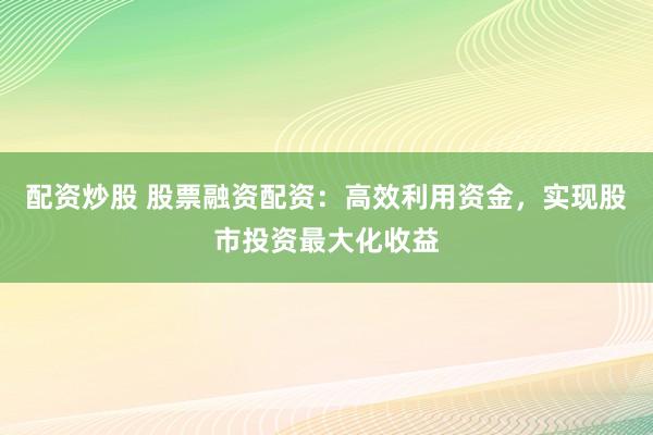 配资炒股 股票融资配资:高效利用资金,实现股市投资最大化收益