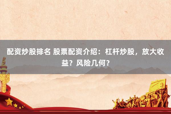 配资炒股排名 股票配资介绍:杠杆炒股,放大收益?风险几何?