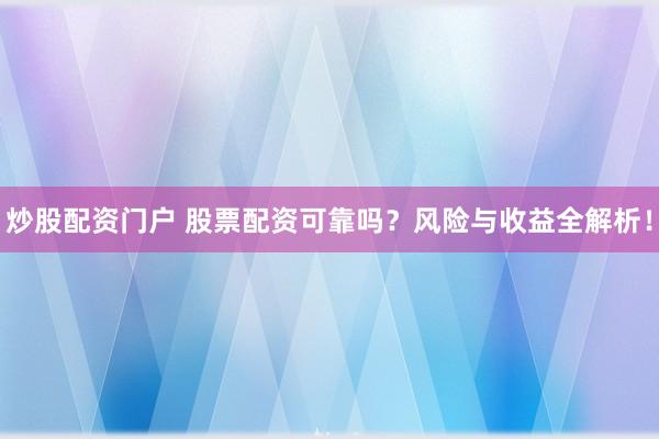 炒股配资门户 股票配资可靠吗?风险与收益全解析!