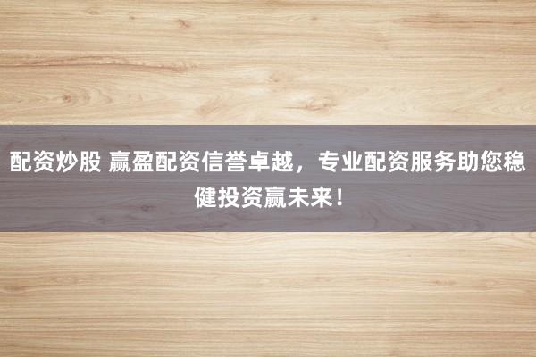 配资炒股 赢盈配资信誉卓越，专业配资服务助您稳健投资赢未来！