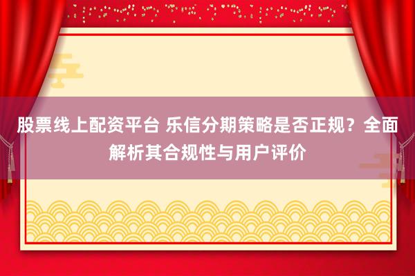 股票线上配资平台 乐信分期策略是否正规？全面解析其合规性与用户评价