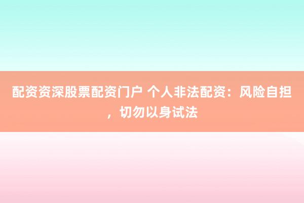 配资资深股票配资门户 个人非法配资：风险自担，切勿以身试法