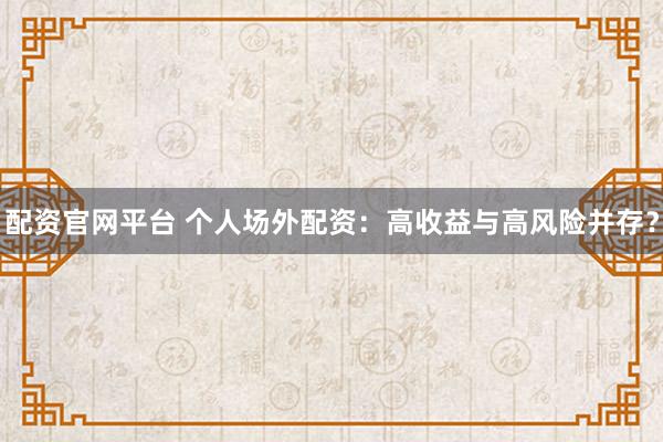 配资官网平台 个人场外配资：高收益与高风险并存？