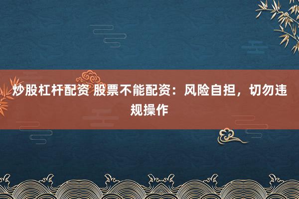 炒股杠杆配资 股票不能配资：风险自担，切勿违规操作