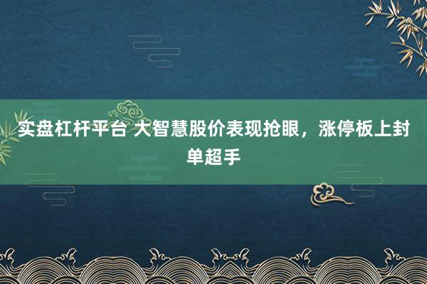 实盘杠杆平台 大智慧股价表现抢眼，涨停板上封单超手