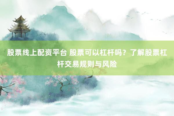 股票线上配资平台 股票可以杠杆吗?了解股票杠杆交易规则与风险