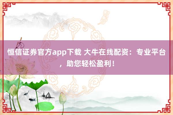 恒信证券官方app下载 大牛在线配资:专业平台,助您轻松盈利!