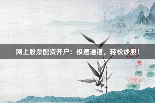 网上股票配资开户：极速通道，轻松炒股！