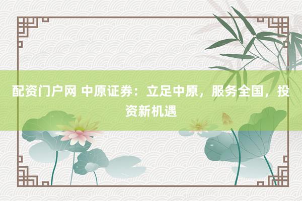 配资门户网 中原证券：立足中原，服务全国，投资新机遇