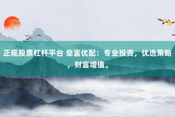 正规股票杠杆平台 垒富优配：专业投资，优选策略，财富增值。