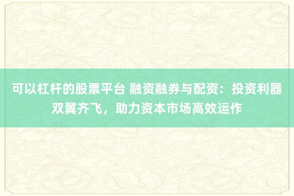 可以杠杆的股票平台 融资融券与配资：投资利器双翼齐飞，助力资本市场高效运作