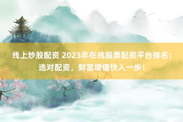 线上炒股配资 2023年在线股票配资平台排名：选对配资，财富增值快人一步！