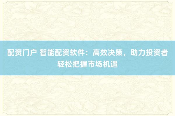 配资门户 智能配资软件：高效决策，助力投资者轻松把握市场机遇