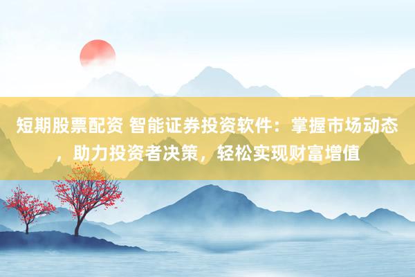 短期股票配资 智能证券投资软件：掌握市场动态，助力投资者决策，轻松实现财富增值