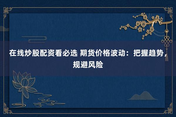 在线炒股配资看必选 期货价格波动：把握趋势，规避风险