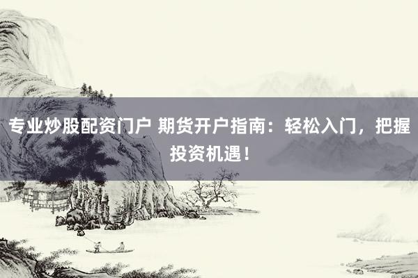 专业炒股配资门户 期货开户指南：轻松入门，把握投资机遇！