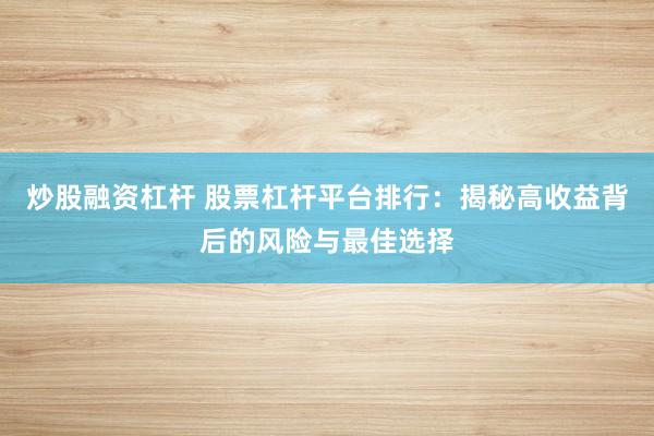 炒股融资杠杆 股票杠杆平台排行:揭秘高收益背后的风险与最佳选择